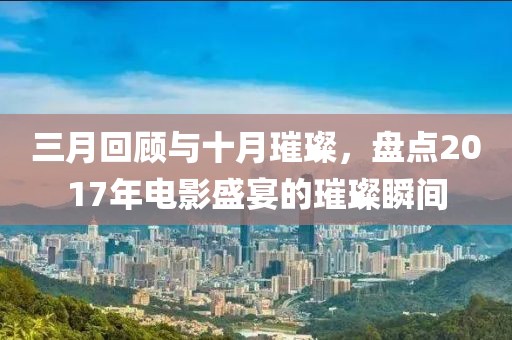 三月回顧與十月璀璨，盤點(diǎn)2017年電影盛宴的璀璨瞬間