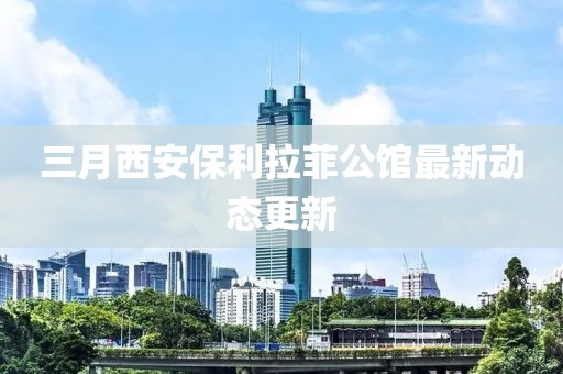 三月西安保利拉菲公館最新動(dòng)態(tài)更新