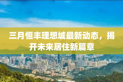 三月恒豐理想城最新動態(tài)，揭開未來居住新篇章