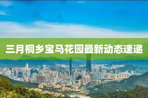 三月桐鄉(xiāng)寶馬花園最新動態(tài)速遞