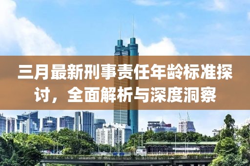 三月最新刑事責(zé)任年齡標(biāo)準(zhǔn)探討，全面解析與深度洞察