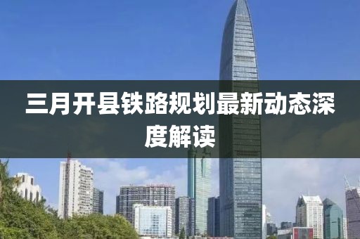 三月開縣鐵路規(guī)劃最新動態(tài)深度解讀