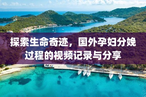 探索生命奇跡，國外孕婦分娩過程的視頻記錄與分享