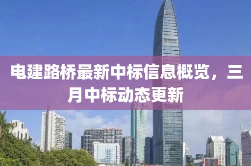電建路橋最新中標(biāo)信息概覽，三月中標(biāo)動態(tài)更新