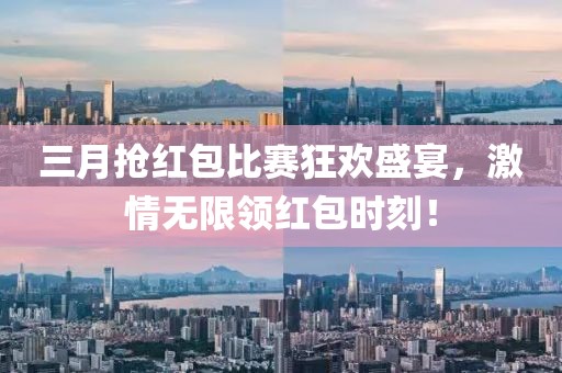 三月?lián)尲t包比賽狂歡盛宴，激情無限領紅包時刻！