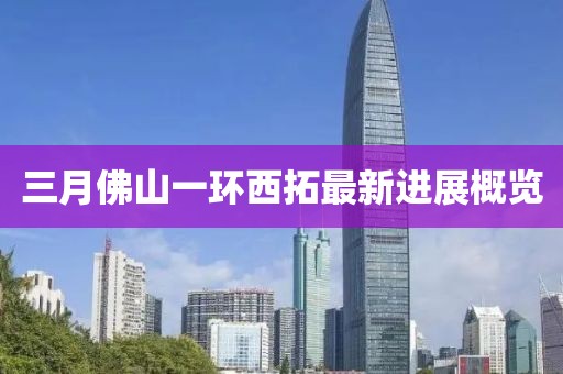 三月佛山一環(huán)西拓最新進(jìn)展概覽