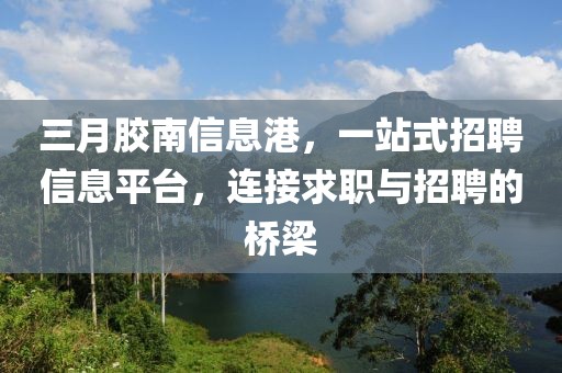 三月膠南信息港，一站式招聘信息平臺，連接求職與招聘的橋梁