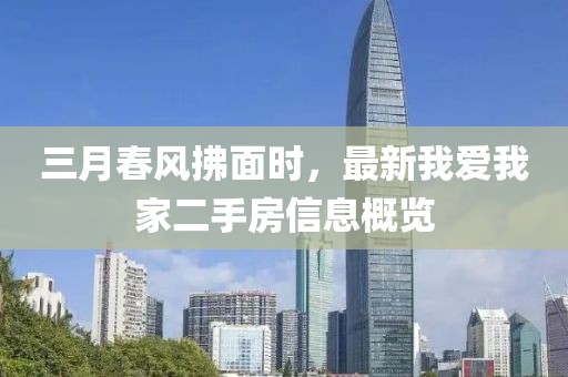三月春風拂面時，最新我愛我家二手房信息概覽
