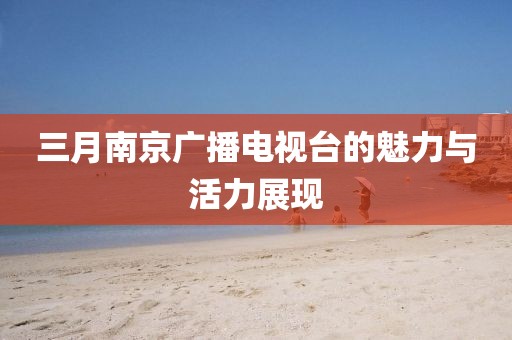 三月南京廣播電視臺的魅力與活力展現(xiàn)
