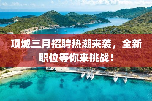 項城三月招聘熱潮來襲，全新職位等你來挑戰(zhàn)！
