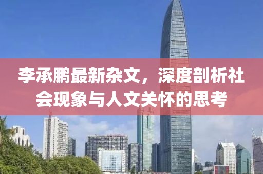 李承鵬最新雜文，深度剖析社會現(xiàn)象與人文關懷的思考