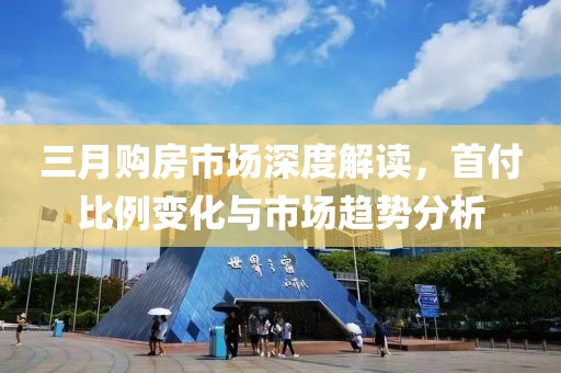 三月購(gòu)房市場(chǎng)深度解讀，首付比例變化與市場(chǎng)趨勢(shì)分析