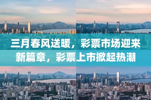 三月春風(fēng)送暖，彩票市場迎來新篇章，彩票上市掀起熱潮