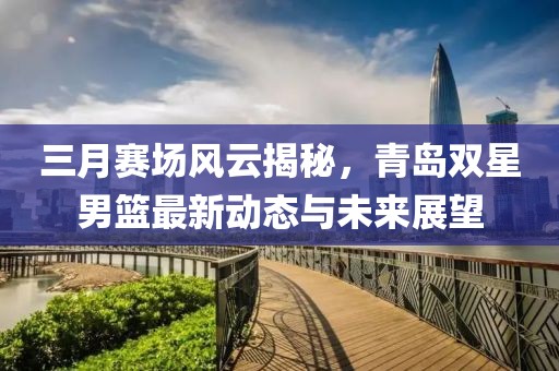 三月賽場風云揭秘，青島雙星男籃最新動態(tài)與未來展望