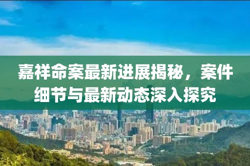 嘉祥命案最新進(jìn)展揭秘，案件細(xì)節(jié)與最新動態(tài)深入探究