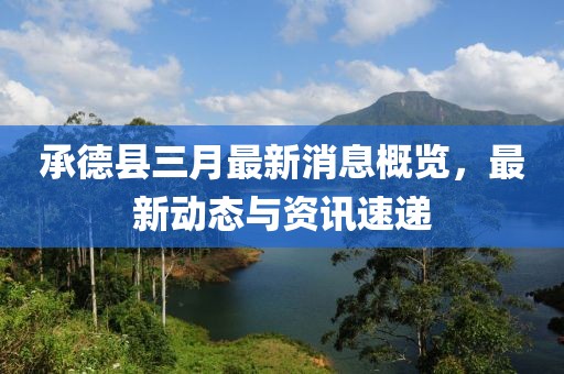 承德縣三月最新消息概覽，最新動態(tài)與資訊速遞