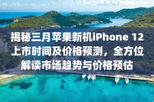 揭秘三月蘋果新機iPhone 12上市時間及價格預測，全方位解讀市場趨勢與價格預估