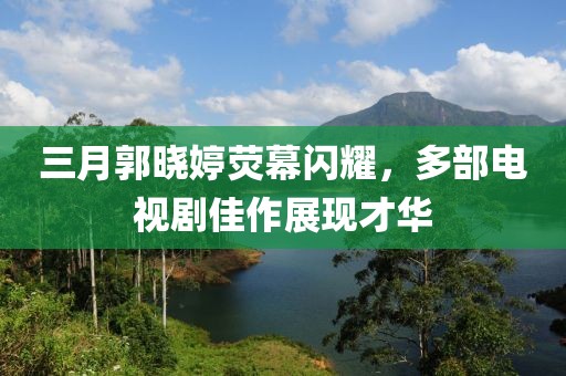 三月郭曉婷熒幕閃耀，多部電視劇佳作展現(xiàn)才華