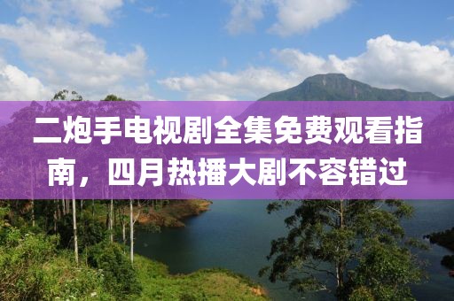 二炮手電視劇全集免費觀看指南，四月熱播大劇不容錯過