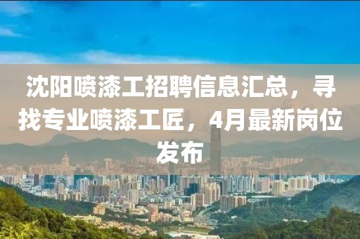 沈陽噴漆工招聘信息匯總，尋找專業(yè)噴漆工匠，4月最新崗位發(fā)布
