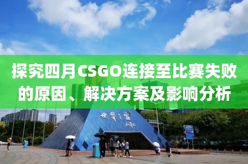 探究四月CSGO連接至比賽失敗的原因、解決方案及影響分析