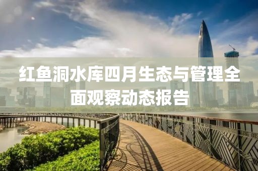 紅魚洞水庫四月生態(tài)與管理全面觀察動態(tài)報告