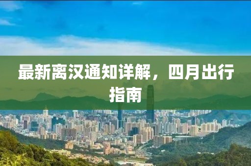 最新離漢通知詳解，四月出行指南