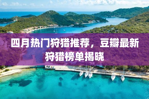 四月熱門狩獵推薦，豆瓣最新狩獵榜單揭曉