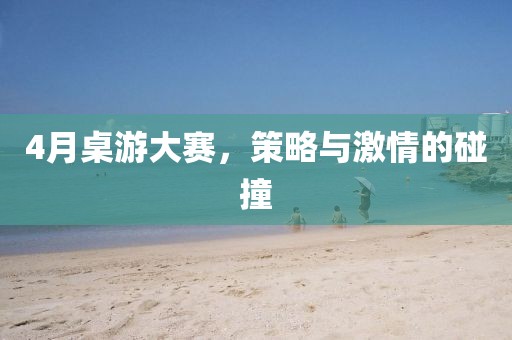 4月桌游大賽，策略與激情的碰撞