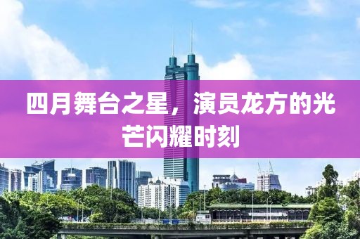 四月舞臺(tái)之星，演員龍方的光芒閃耀時(shí)刻