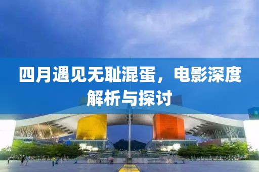 四月遇見無恥混蛋，電影深度解析與探討
