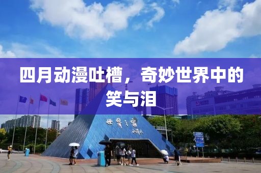 四月動(dòng)漫吐槽，奇妙世界中的笑與淚