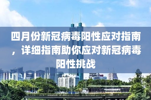 四月份新冠病毒陽性應(yīng)對指南，詳細(xì)指南助你應(yīng)對新冠病毒陽性挑戰(zhàn)