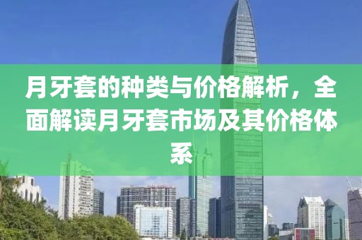 月牙套的種類與價(jià)格解析，全面解讀月牙套市場及其價(jià)格體系