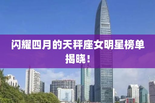 閃耀四月的天秤座女明星榜單揭曉！