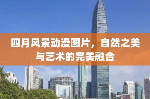 四月風(fēng)景動漫圖片，自然之美與藝術(shù)的完美融合