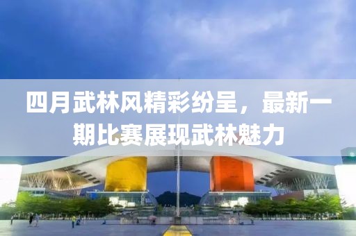 四月武林風精彩紛呈，最新一期比賽展現武林魅力