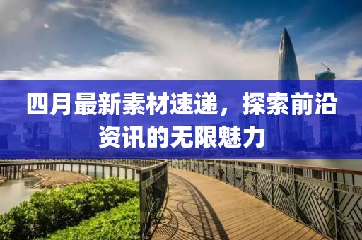 四月最新素材速遞，探索前沿資訊的無(wú)限魅力