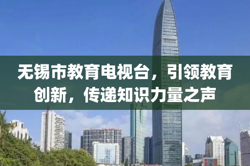 無錫市教育電視臺，引領(lǐng)教育創(chuàng)新，傳遞知識力量之聲