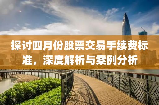 探討四月份股票交易手續(xù)費標準，深度解析與案例分析
