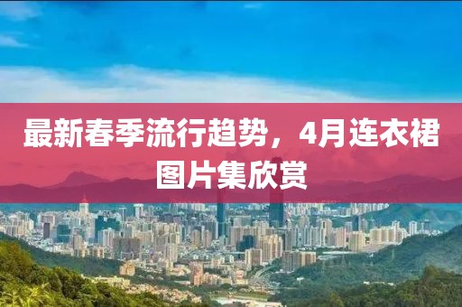 最新春季流行趨勢(shì)，4月連衣裙圖片集欣賞