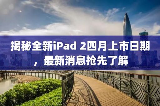 揭秘全新iPad 2四月上市日期，最新消息搶先了解