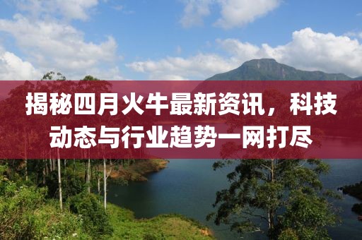 揭秘四月火牛最新資訊，科技動(dòng)態(tài)與行業(yè)趨勢(shì)一網(wǎng)打盡