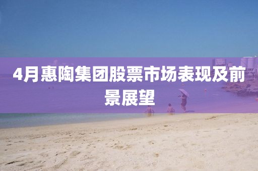 4月惠陶集團(tuán)股票市場表現(xiàn)及前景展望