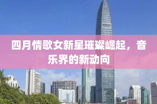 四月情歌女新星璀璨崛起，音樂(lè)界的新動(dòng)向