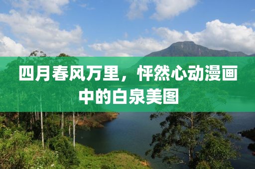 四月春風(fēng)萬里，怦然心動(dòng)漫畫中的白泉美圖