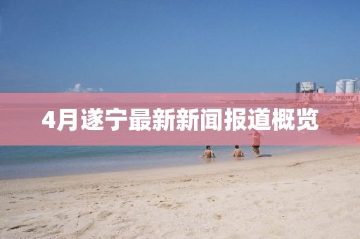 4月遂寧最新新聞報(bào)道概覽
