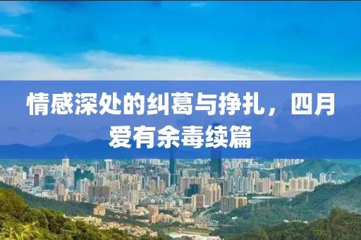 情感深處的糾葛與掙扎，四月愛有余毒續(xù)篇