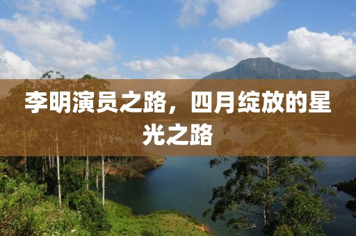 李明演員之路，四月綻放的星光之路