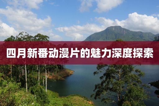 四月新番動漫片的魅力深度探索